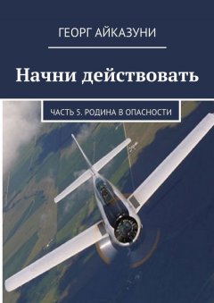 Георг Айказуни - Начни действовать. Часть 5. Родина в опасности