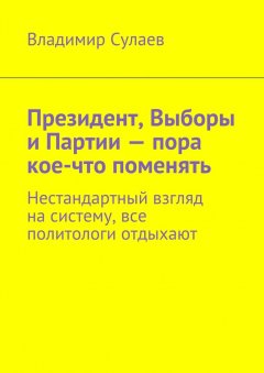 Владимир Сулаев - Президент, Выборы и Партии – пора кое-что поменять. Нестандартный взгляд на систему, все политологи отдыхают