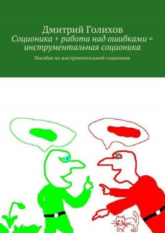 Дмитрий Голихов - Соционика + работа над ошибками = инструментальная соционика. Пособие по инструментальной соционике