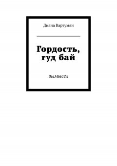 Диана Вартумян - Гордость, гуд бай. Вымысел