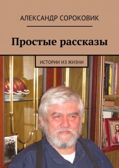 Александр Сороковик - Простые рассказы. Истории из жизни