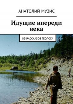 Анатолий Музис - Идущие впереди века. Из рассказов геолога