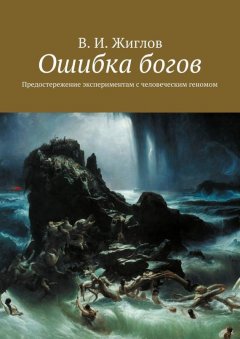 В. Жиглов - Ошибка богов. Предостережение экспериментам с человеческим геномом