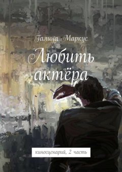 Галина Маркус - Любить актёра. киносценарий, 2 часть