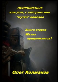 Олег Колмаков - Непрошеные, или Дом, с которым мне «жутко» повезло. Книга 2. Жизнь продолжается?