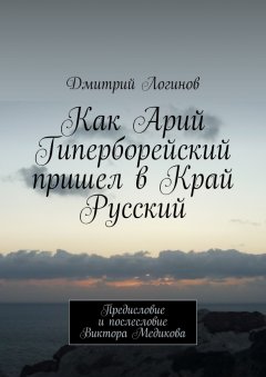 Дмитрий Логинов - Как Арий Гиперборейский пришел в Край Русский