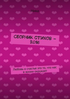 Ника - Сборник стихов – 2016. Любовь и счастье это то, что нас в жизни окружает