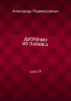 Александр Подмосковных - Дворянин из Парижа. часть 14
