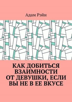 Адам Рэйн - Как добиться взаимности от девушки, если Вы не в ее вкусе