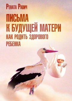 Рената Равич - Письма к будущей матери. Как родить здорового ребенка