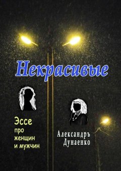 Александръ Дунаенко - Некрасивые. Эссе про женщин и мужчин