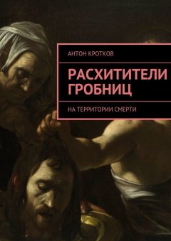 Антон Кротков - Расхитители гробниц. На территории смерти