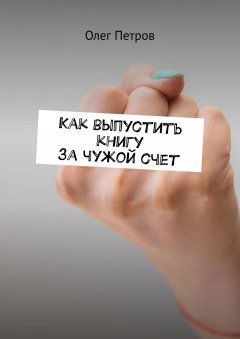 Олег Петров - Как выпустить книгу за чужой счет