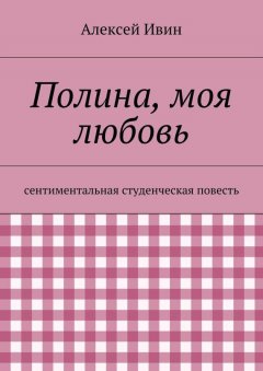 Алексей Ивин - Полина, моя любовь. сентиментальная студенческая повесть