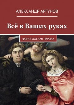 Александр Аргунов - Всё в Ваших руках. философская лирика