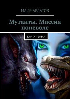 Маир Арлатов - Мутанты. Миссия поневоле. Книга первая