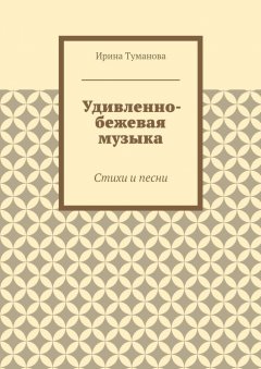 Ирина Туманова - Удивленно-бежевая музыка. Стихи и песни