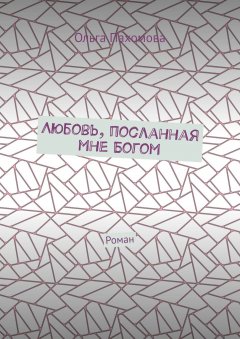 Ольга Пахомова - Любовь, посланная мне Богом. Роман