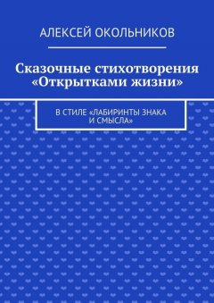 Алексей Окольников - Сказочные стихотворения «Открытками жизни». В стиле «Лабиринты знака и смысла»