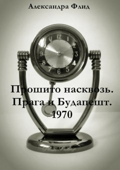 Александра Флид - Прошито насквозь. Прага и Будапешт. 1970