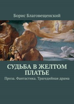 Борис Благовещенский - Судьба в желтом платье. Проза. Фантастика. Трагедийная драма