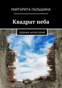 Маргарита Пальшина - Квадрат неба. Сборник антиутопий