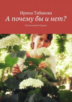 Ирина Табакова - А почему бы и нет? Поэтический сборник