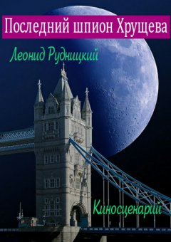Леонид Рудницкий - Последний шпион Хрущева. Киносценарий