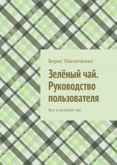 Борис Павличенко - Зелёный чай. Руководство пользователя. Всё о зелёном чае