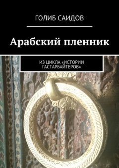 Голиб Саидов - Арабский пленник. Из цикла «Истории гастарбайтеров»