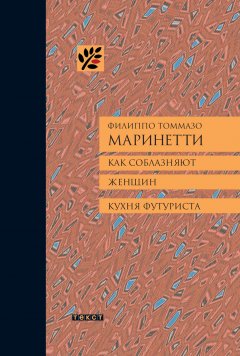 Филиппо Томмазо Маринетти - Как соблазняют женщин. Кухня футуриста.
