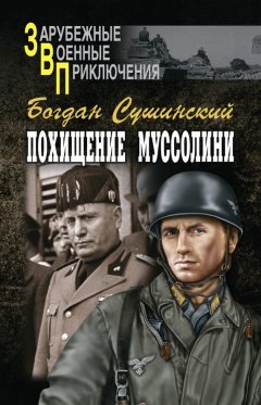 Богдан Сушинский - Похищение Муссолини