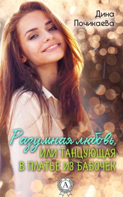 Дина Почикаева - Разумная любовь, или Танцующая в платье из бабочек
