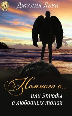 Джулия Леви - Немного о…, или Этюды в любовных тонах