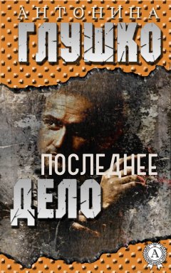 Антонина Глушко - Последнее дело