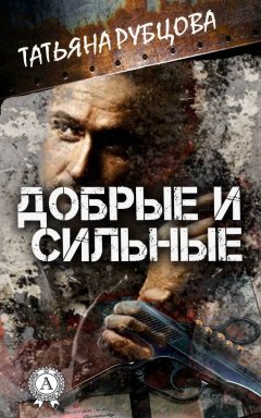 Татьяна Рубцова - Добрые и сильные