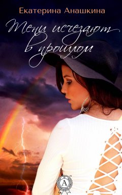 Екатерина Анашкина - Тени исчезают в прошлом