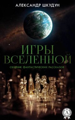 Александр Шкудун - Игры Вселенной (Сборник фантастических рассказов)