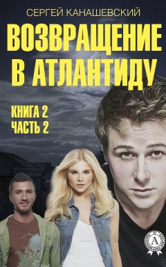 Сергей Канашевский - Возвращение в Атлантиду. Книга 2. Часть 2