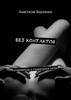 Анастасия Борзенко - Без контактов. Откровенно о социальных сетях