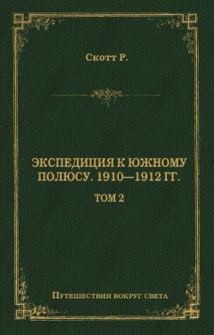 Роберт Фалкон Скотт - Экспедиция к Южному полюсу. 1910–1912 гг. Том 2