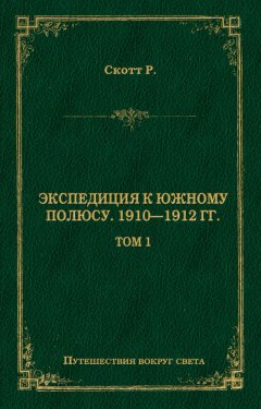 Роберт Фалкон Скотт - Экспедиция к Южному полюсу. 1910–1912 гг. Том 1