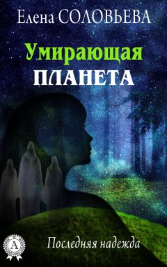 Елена Соловьева - Умирающая планета. Последняя надежда