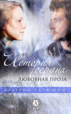 Валерий Хатюшин - История сердца. Любовная проза