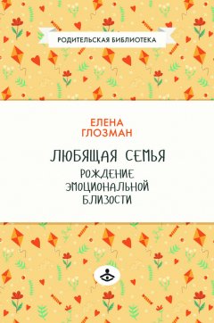 Елена Глозман - Любящая семья. Рождение эмоциональной близости