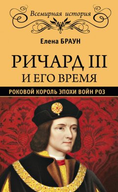Елена Браун - Ричард III и его время. Роковой король эпохи Войн Роз