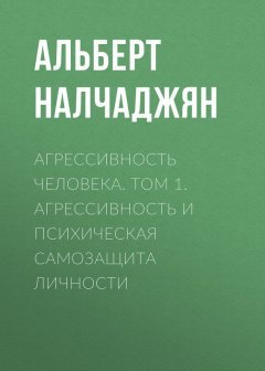 Альберт Налчаджян - Агрессивность человека. Том 1. Агрессивность и психическая самозащита личности