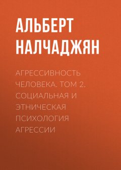 Альберт Налчаджян - Агрессивность человека. Том 2. Социальная и этническая психология агрессии