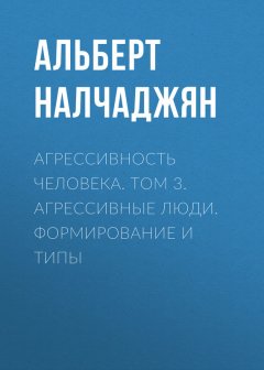 Альберт Налчаджян - Агрессивность человека. Том 3. Агрессивные люди. Формирование и типы