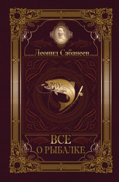 Леонид Сабанеев - Все о рыбалке (сборник)